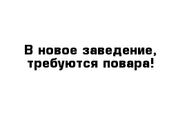 В новое заведение, требуются повара!